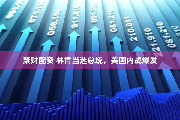 聚财配资 林肯当选总统，美国内战爆发