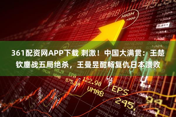 361配资网APP下载 刺激！中国大满贯：王楚钦鏖战五局绝杀，王曼昱酣畅复仇日本溃败