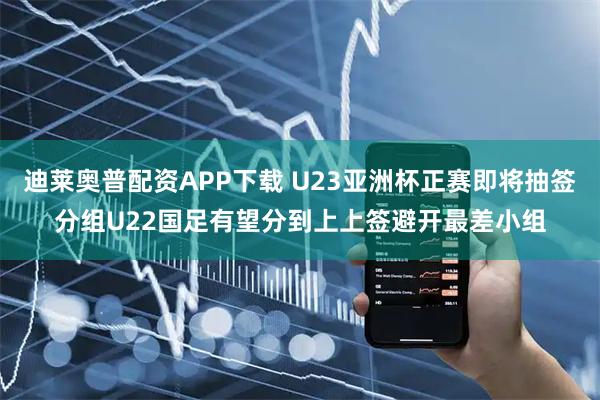 迪莱奥普配资APP下载 U23亚洲杯正赛即将抽签分组U22国足有望分到上上签避开最差小组