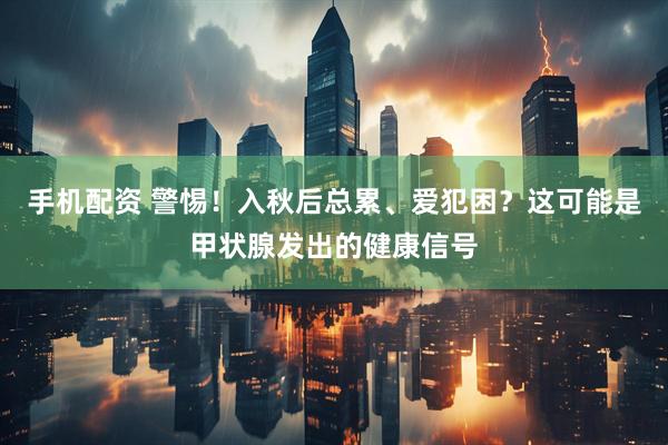 手机配资 警惕！入秋后总累、爱犯困？这可能是甲状腺发出的健康信号