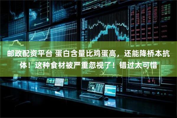 邮政配资平台 蛋白含量比鸡蛋高，还能降桥本抗体！这种食材被严重忽视了！错过太可惜