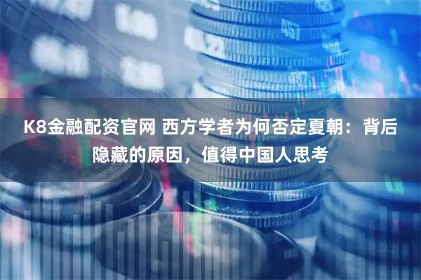 K8金融配资官网 西方学者为何否定夏朝：背后隐藏的原因，值得中国人思考