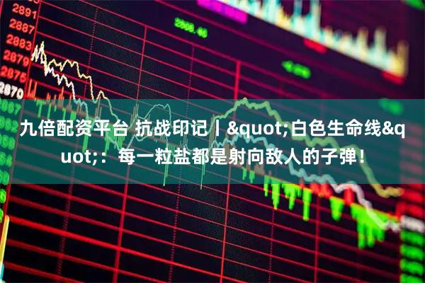 九倍配资平台 抗战印记丨"白色生命线"：每一粒盐都是射向敌人的子弹！