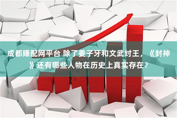 成都赚配网平台 除了姜子牙和文武纣王，《封神》还有哪些人物在历史上真实存在？