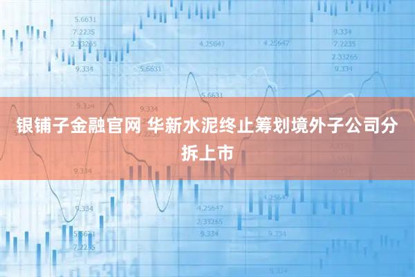 银铺子金融官网 华新水泥终止筹划境外子公司分拆上市