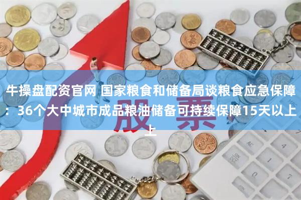 牛操盘配资官网 国家粮食和储备局谈粮食应急保障：36个大中城市成品粮油储备可持续保障15天以上