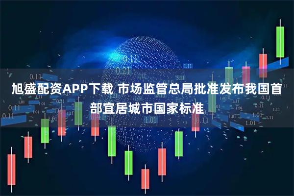 旭盛配资APP下载 市场监管总局批准发布我国首部宜居城市国家标准