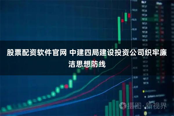 股票配资软件官网 中建四局建设投资公司织牢廉洁思想防线