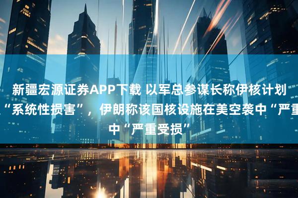 新疆宏源证券APP下载 以军总参谋长称伊核计划已遭受“系统性损害”，伊朗称该国核设施在美空袭中“严重受损”