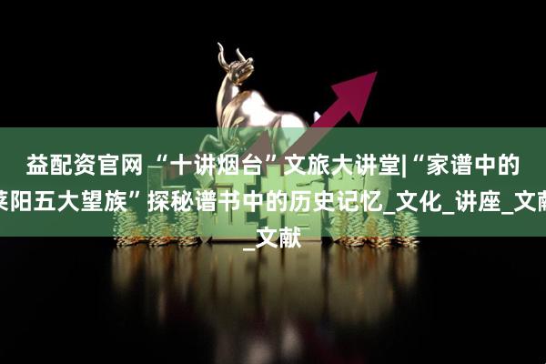 益配资官网 “十讲烟台”文旅大讲堂|“家谱中的莱阳五大望族”探秘谱书中的历史记忆_文化_讲座_文献