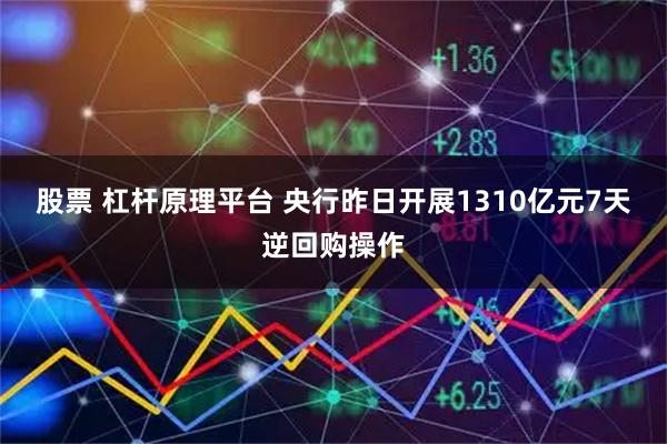 股票 杠杆原理平台 央行昨日开展1310亿元7天逆回购操作