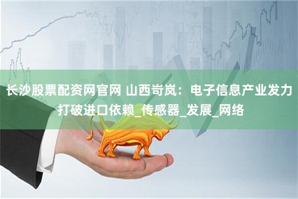 长沙股票配资网官网 山西岢岚：电子信息产业发力 打破进口依赖_传感器_发展_网络