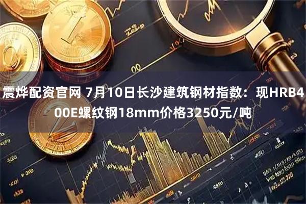 震烨配资官网 7月10日长沙建筑钢材指数：现HRB400E螺纹钢18mm价格3250元/吨