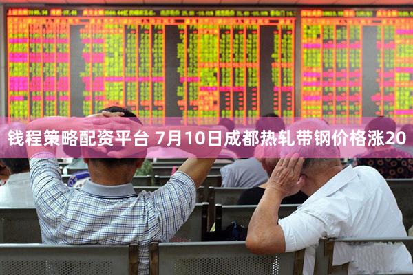 钱程策略配资平台 7月10日成都热轧带钢价格涨20