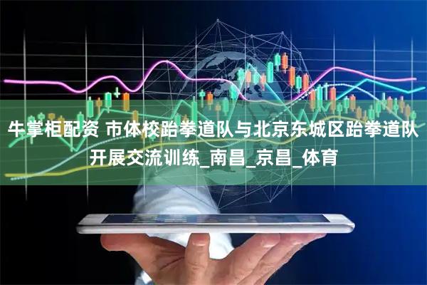 牛掌柜配资 市体校跆拳道队与北京东城区跆拳道队开展交流训练_南昌_京昌_体育