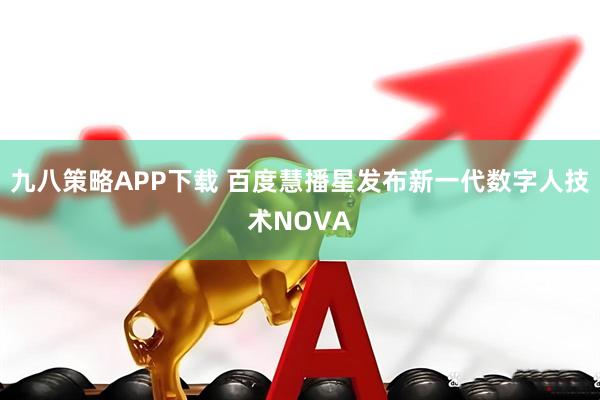 九八策略APP下载 百度慧播星发布新一代数字人技术NOVA