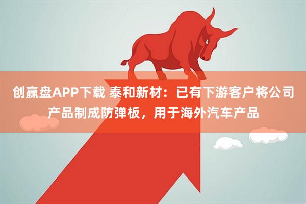创赢盘APP下载 泰和新材：已有下游客户将公司产品制成防弹板，用于海外汽车产品