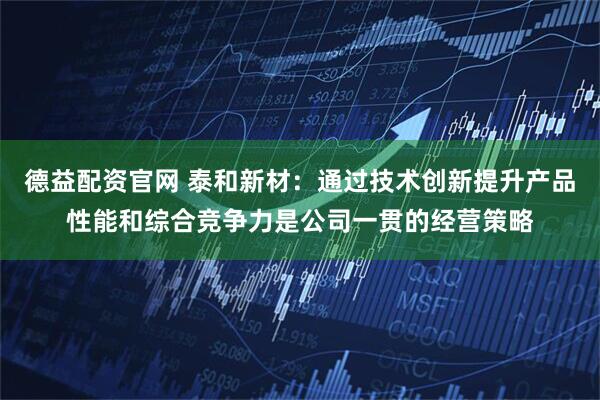 德益配资官网 泰和新材：通过技术创新提升产品性能和综合竞争力是公司一贯的经营策略