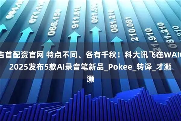 吉首配资官网 特点不同、各有千秋！科大讯飞在WAIC2025发布5款AI录音笔新品_Pokee_转译_才灏