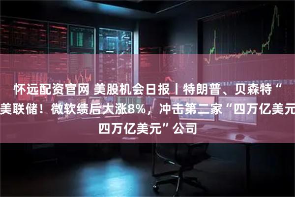 怀远配资官网 美股机会日报丨特朗普、贝森特“炮轰”美联储！微软绩后大涨8%，冲击第二家“四万亿美元”公司