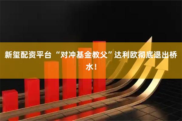 新玺配资平台 “对冲基金教父”达利欧彻底退出桥水！
