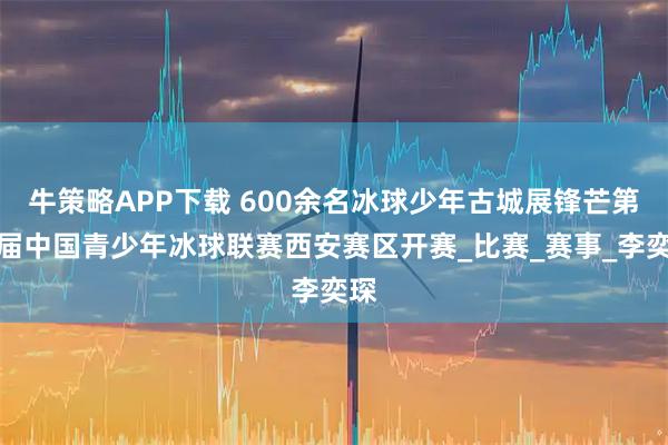 牛策略APP下载 600余名冰球少年古城展锋芒第五届中国青少年冰球联赛西安赛区开赛_比赛_赛事_李奕琛