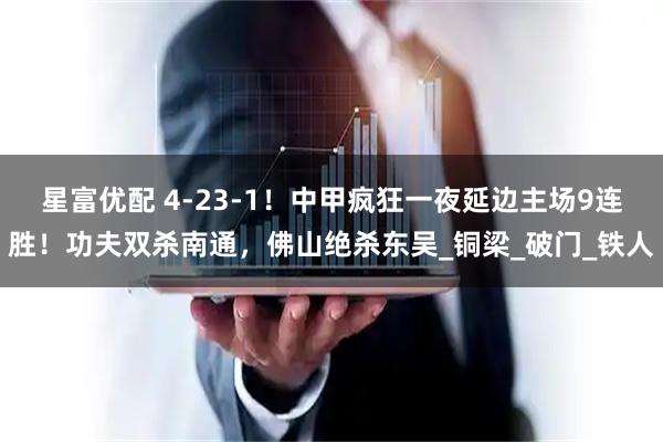 星富优配 4-23-1！中甲疯狂一夜延边主场9连胜！功夫双杀南通，佛山绝杀东吴_铜梁_破门_铁人