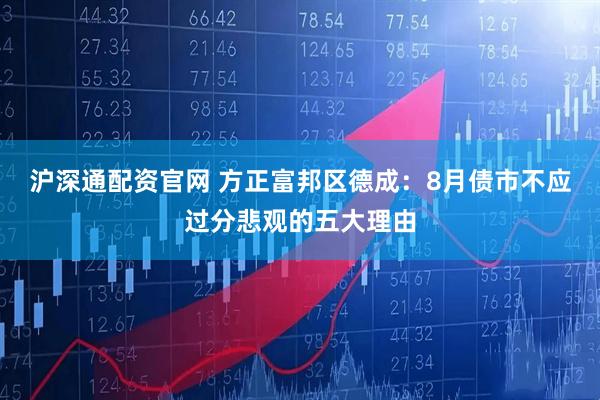 沪深通配资官网 方正富邦区德成：8月债市不应过分悲观的五大理由