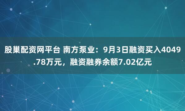 股巢配资网平台 南方泵业：9月3日融资买入4049.78万元，融资融券余额7.02亿元