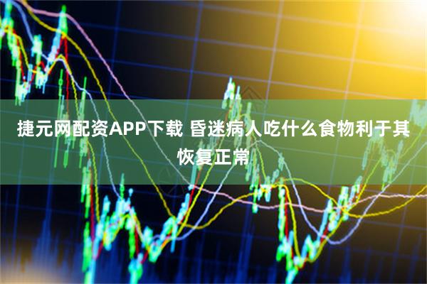 捷元网配资APP下载 昏迷病人吃什么食物利于其恢复正常