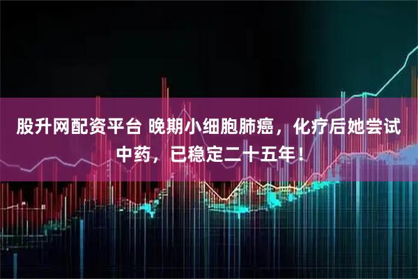 股升网配资平台 晚期小细胞肺癌，化疗后她尝试中药，已稳定二十五年！