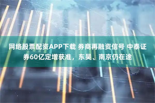 网络股票配资APP下载 券商再融资信号 中泰证券60亿定增获准，东吴、南京仍在途