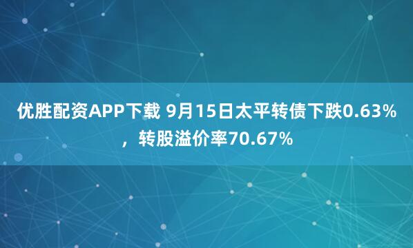 优胜配资APP下载 9月15日太平转债下跌0.63%，转股溢价率70.67%