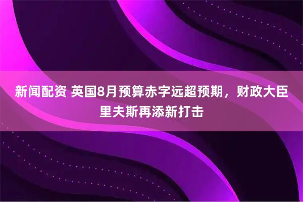 新闻配资 英国8月预算赤字远超预期，财政大臣里夫斯再添新打击