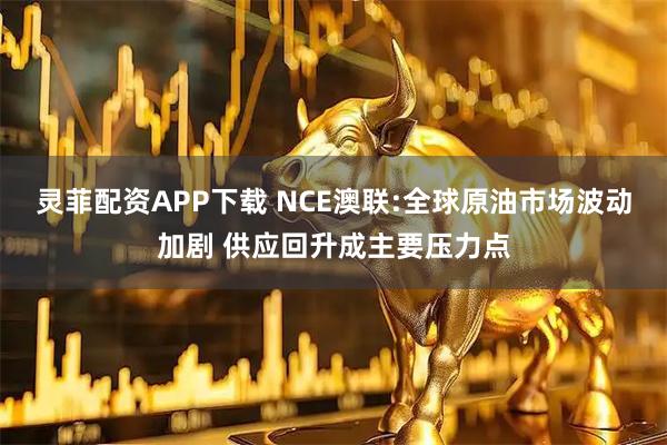 灵菲配资APP下载 NCE澳联:全球原油市场波动加剧 供应回升成主要压力点