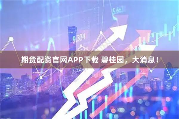 期货配资官网APP下载 碧桂园，大消息！