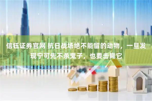 信钰证券官网 抗日战场绝不能留的动物，一旦发现宁可先不杀鬼子，也要击毙它