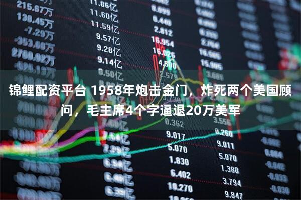 锦鲤配资平台 1958年炮击金门，炸死两个美国顾问，毛主席4个字逼退20万美军