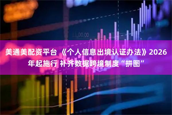 美通美配资平台 《个人信息出境认证办法》2026年起施行 补齐数据跨境制度“拼图”
