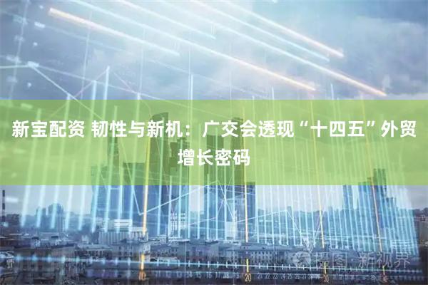 新宝配资 韧性与新机：广交会透现“十四五”外贸增长密码