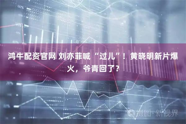 鸿牛配资官网 刘亦菲喊 “过儿”！黄晓明新片爆火，爷青回了？
