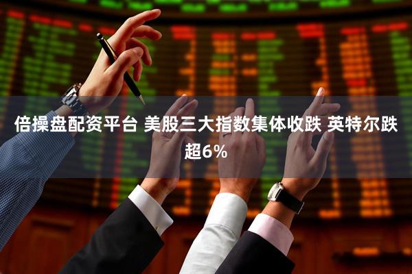 倍操盘配资平台 美股三大指数集体收跌 英特尔跌超6%