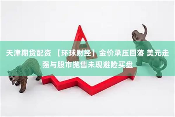 天津期货配资 【环球财经】金价承压回落 美元走强与股市抛售未现避险买盘