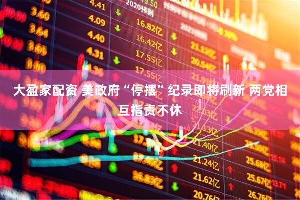大盈家配资 美政府“停摆”纪录即将刷新 两党相互指责不休