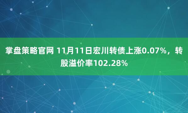 掌盘策略官网 11月11日宏川转债上涨0.07%，转股溢价率102.28%