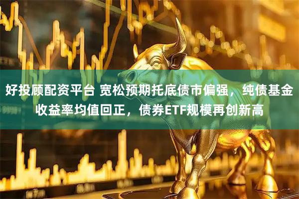好投顾配资平台 宽松预期托底债市偏强，纯债基金收益率均值回正，债券ETF规模再创新高