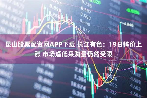 昆山股票配资网APP下载 长江有色：19日锌价上涨 市场逢低采购量仍然受限