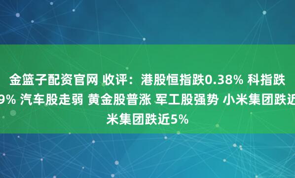 金篮子配资官网 收评：港股恒指跌0.38% 科指跌0.69% 汽车股走弱 黄金股普涨 军工股强势 小米集团跌近5%
