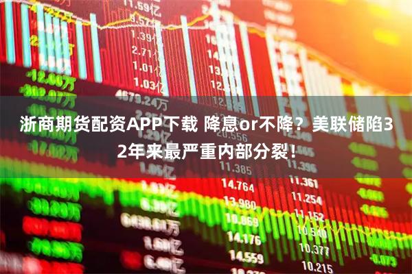 浙商期货配资APP下载 降息or不降？美联储陷32年来最严重内部分裂！