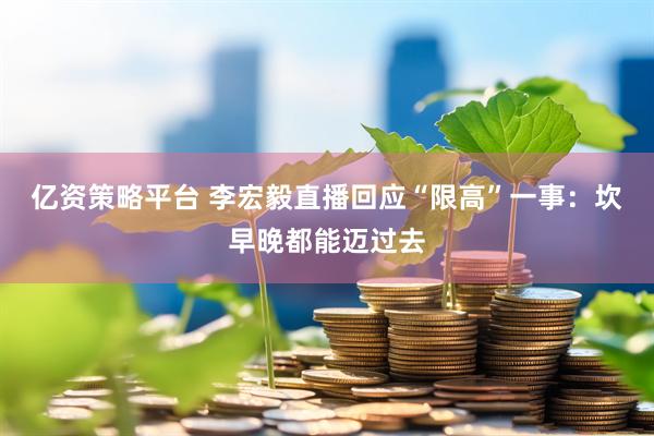 亿资策略平台 李宏毅直播回应“限高”一事：坎早晚都能迈过去